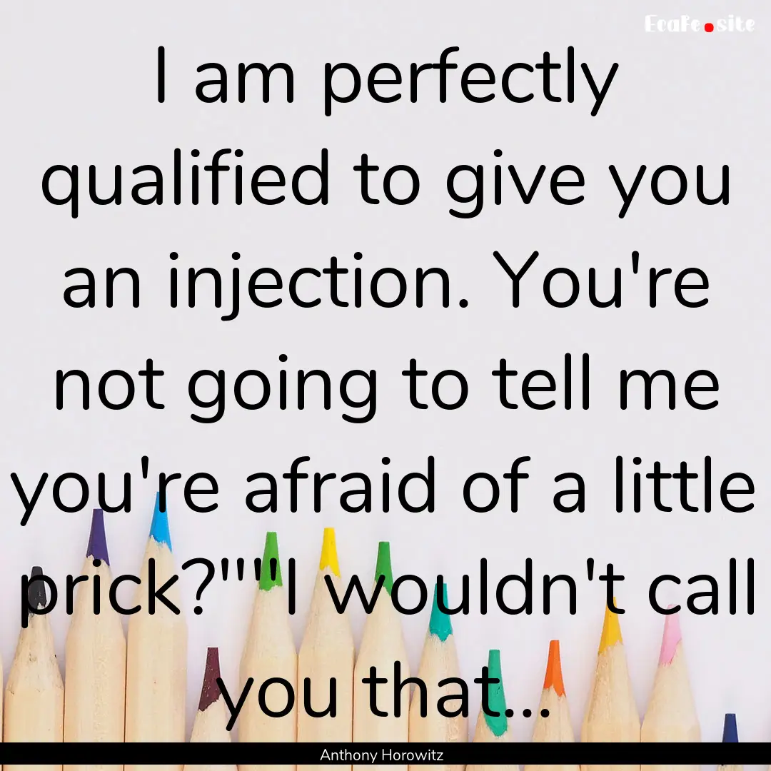 I am perfectly qualified to give you an injection..... : Quote by Anthony Horowitz