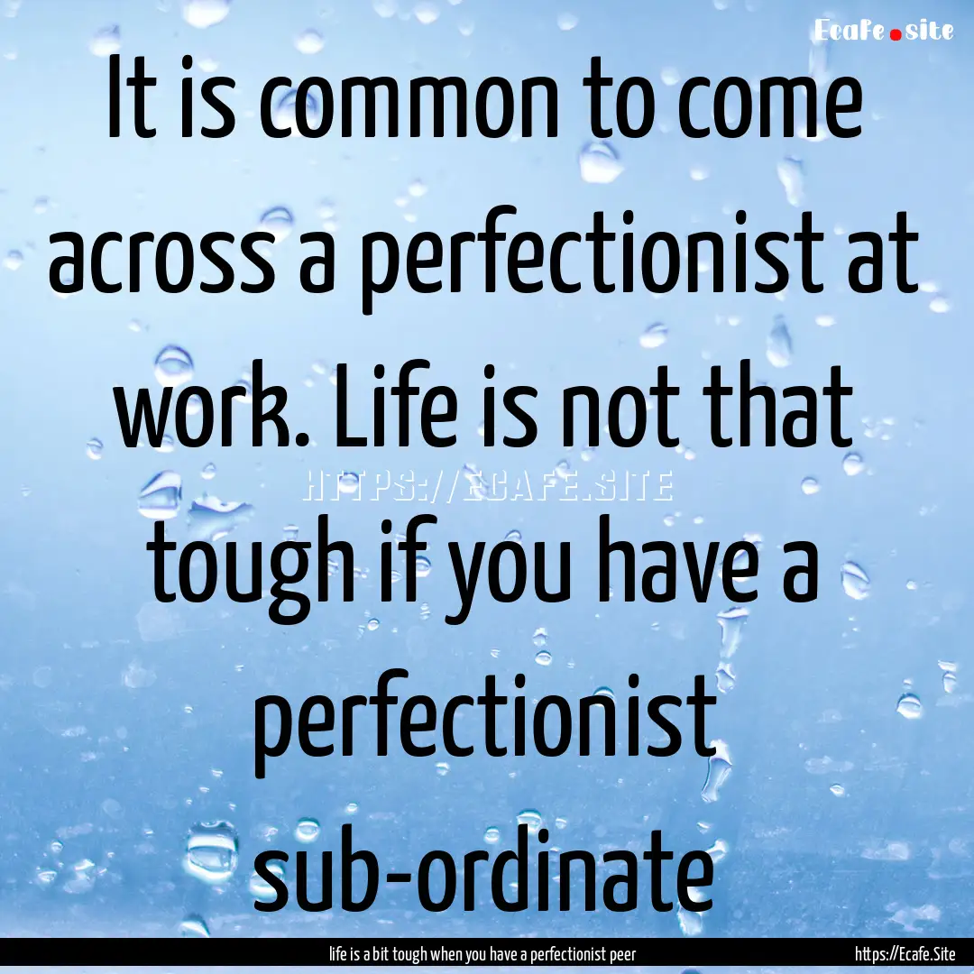 It is common to come across a perfectionist.... : Quote by life is a bit tough when you have a perfectionist peer