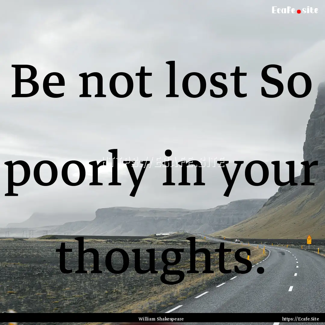 Be not lost So poorly in your thoughts. : Quote by William Shakespeare