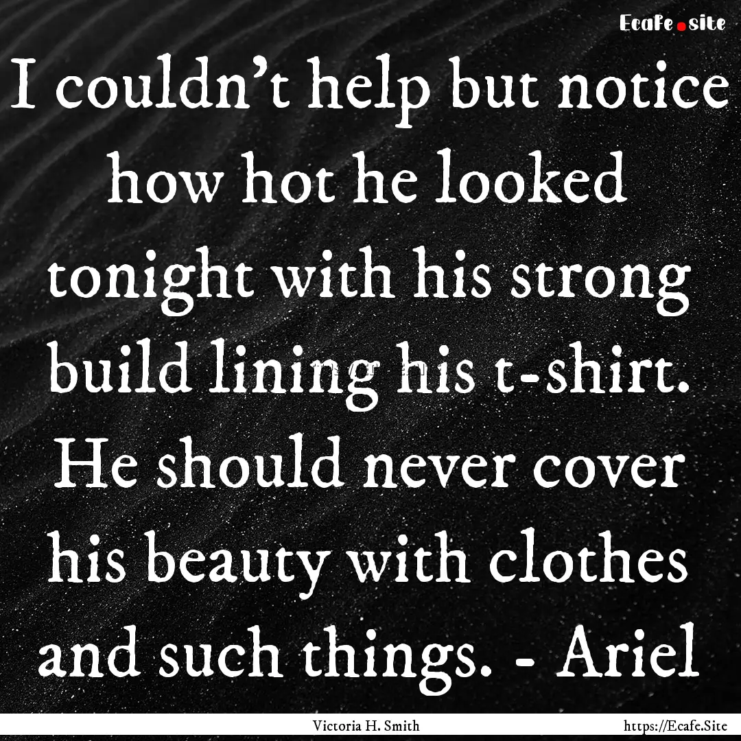 I couldn’t help but notice how hot he looked.... : Quote by Victoria H. Smith