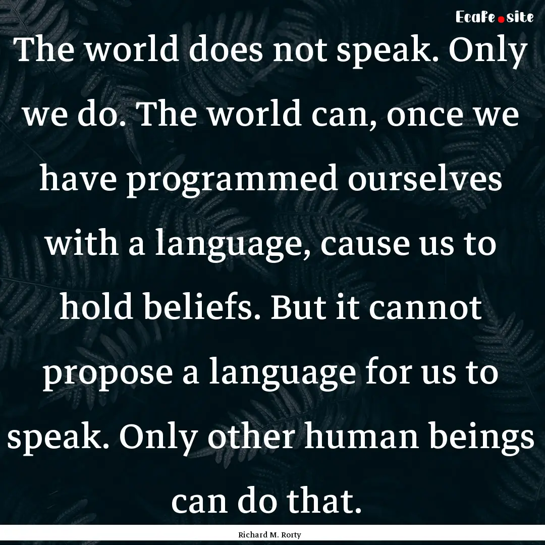 The world does not speak. Only we do. The.... : Quote by Richard M. Rorty