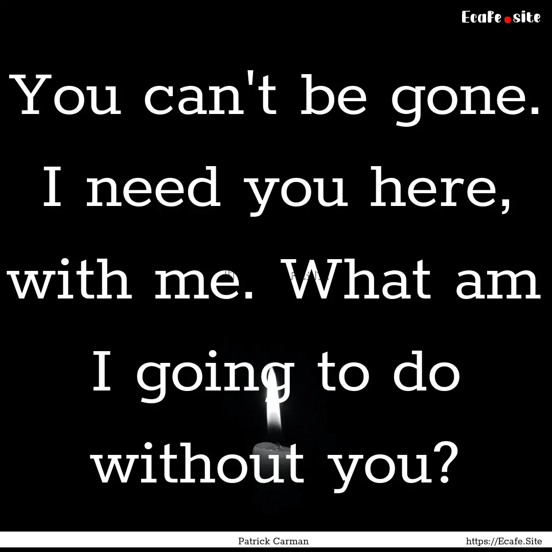 You can't be gone. I need you here, with.... : Quote by Patrick Carman