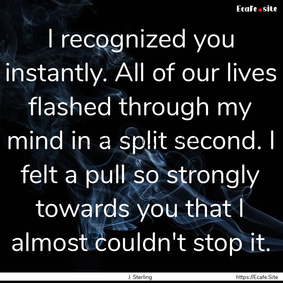 I recognized you instantly. All of our lives.... : Quote by J. Sterling