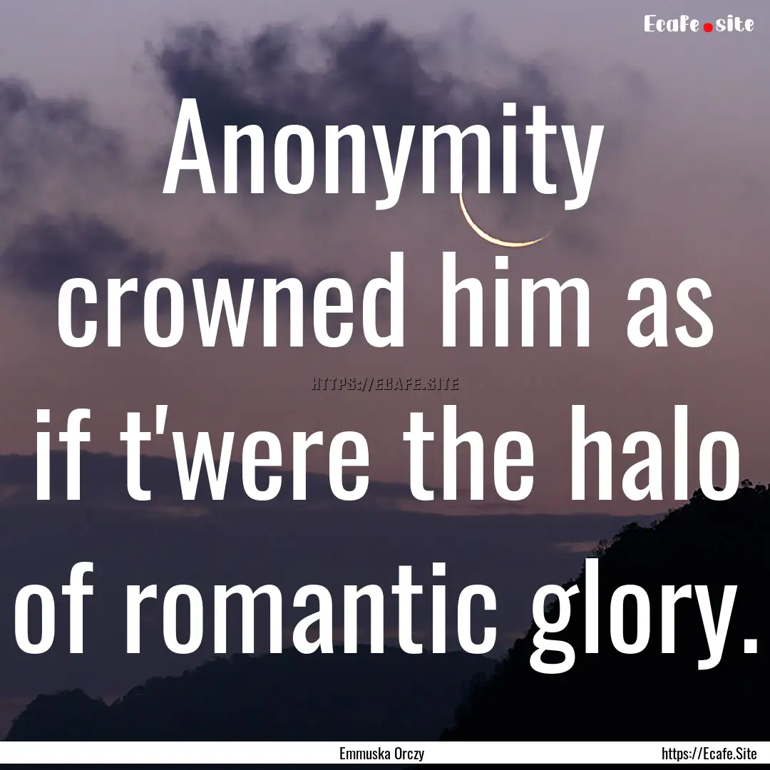 Anonymity crowned him as if t'were the halo.... : Quote by Emmuska Orczy