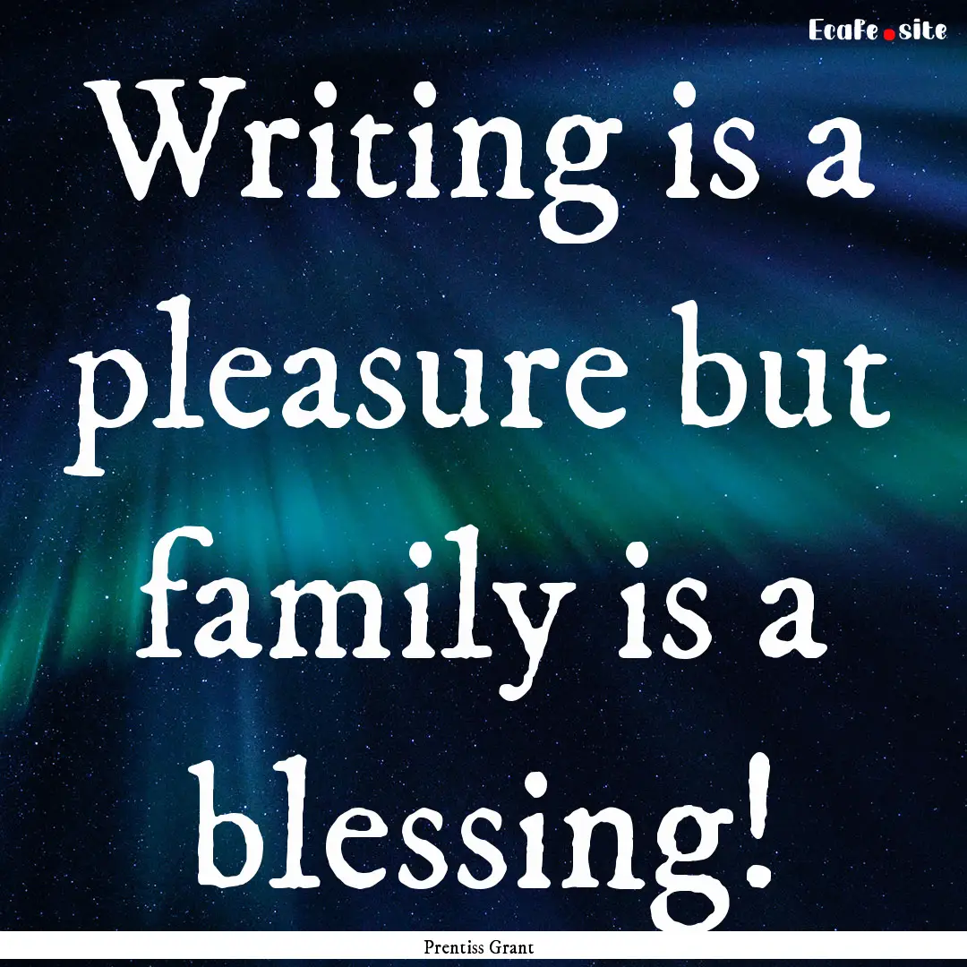 Writing is a pleasure but family is a blessing!.... : Quote by Prentiss Grant