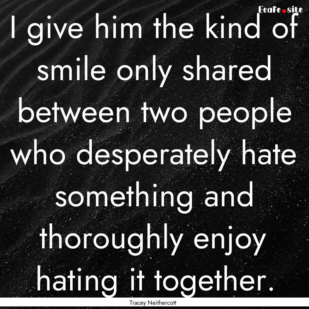 I give him the kind of smile only shared.... : Quote by Tracey Neithercott