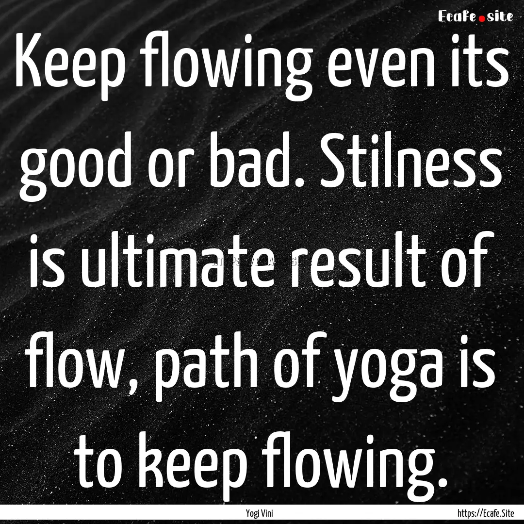 Keep flowing even its good or bad. Stilness.... : Quote by Yogi Vini