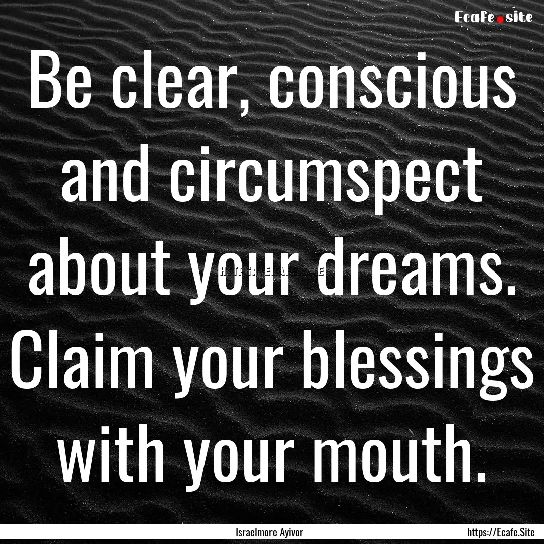 Be clear, conscious and circumspect about.... : Quote by Israelmore Ayivor