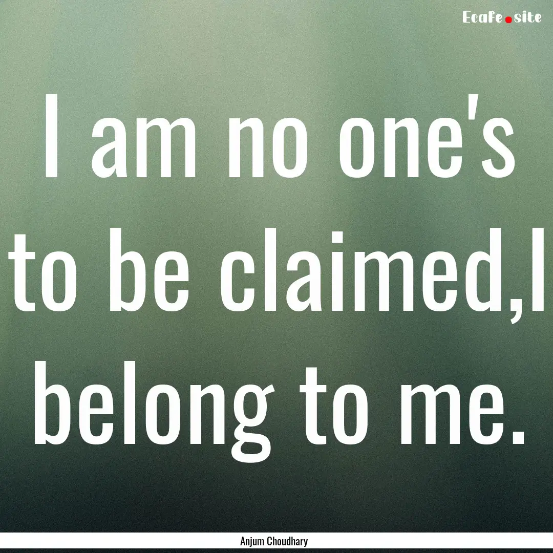 I am no one's to be claimed,I belong to me..... : Quote by Anjum Choudhary