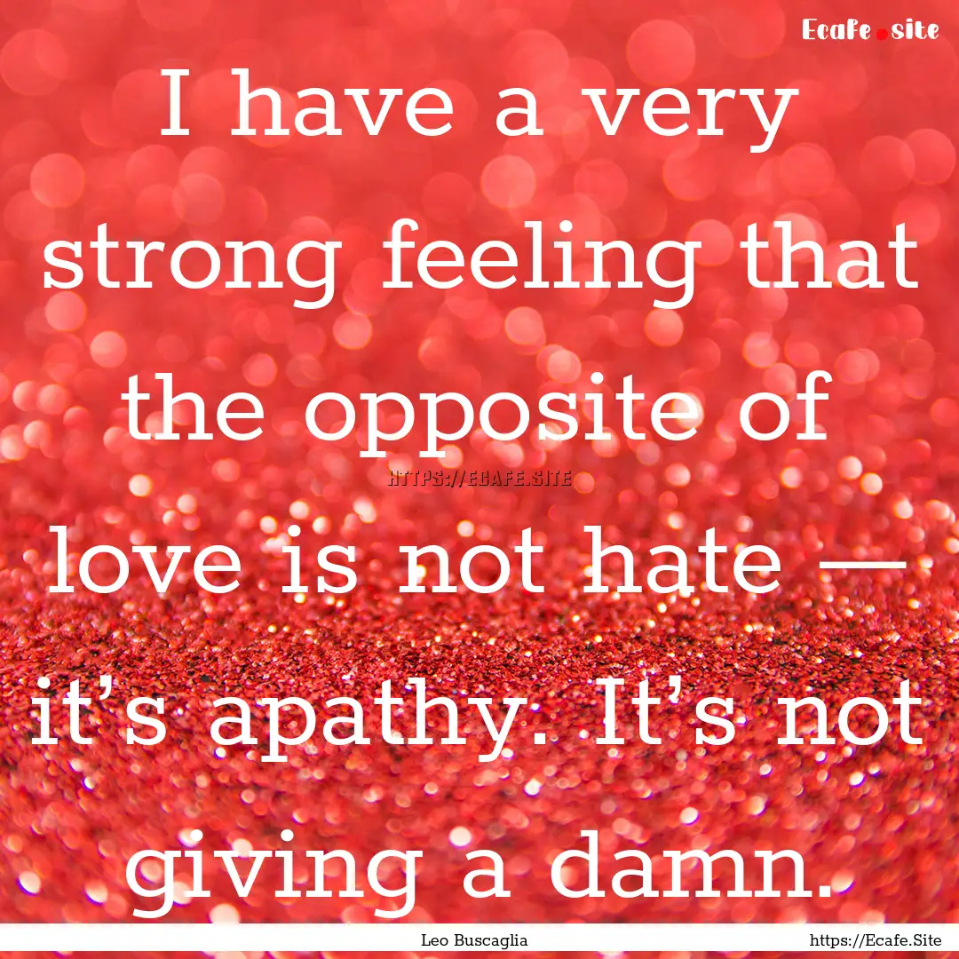 I have a very strong feeling that the opposite.... : Quote by Leo Buscaglia