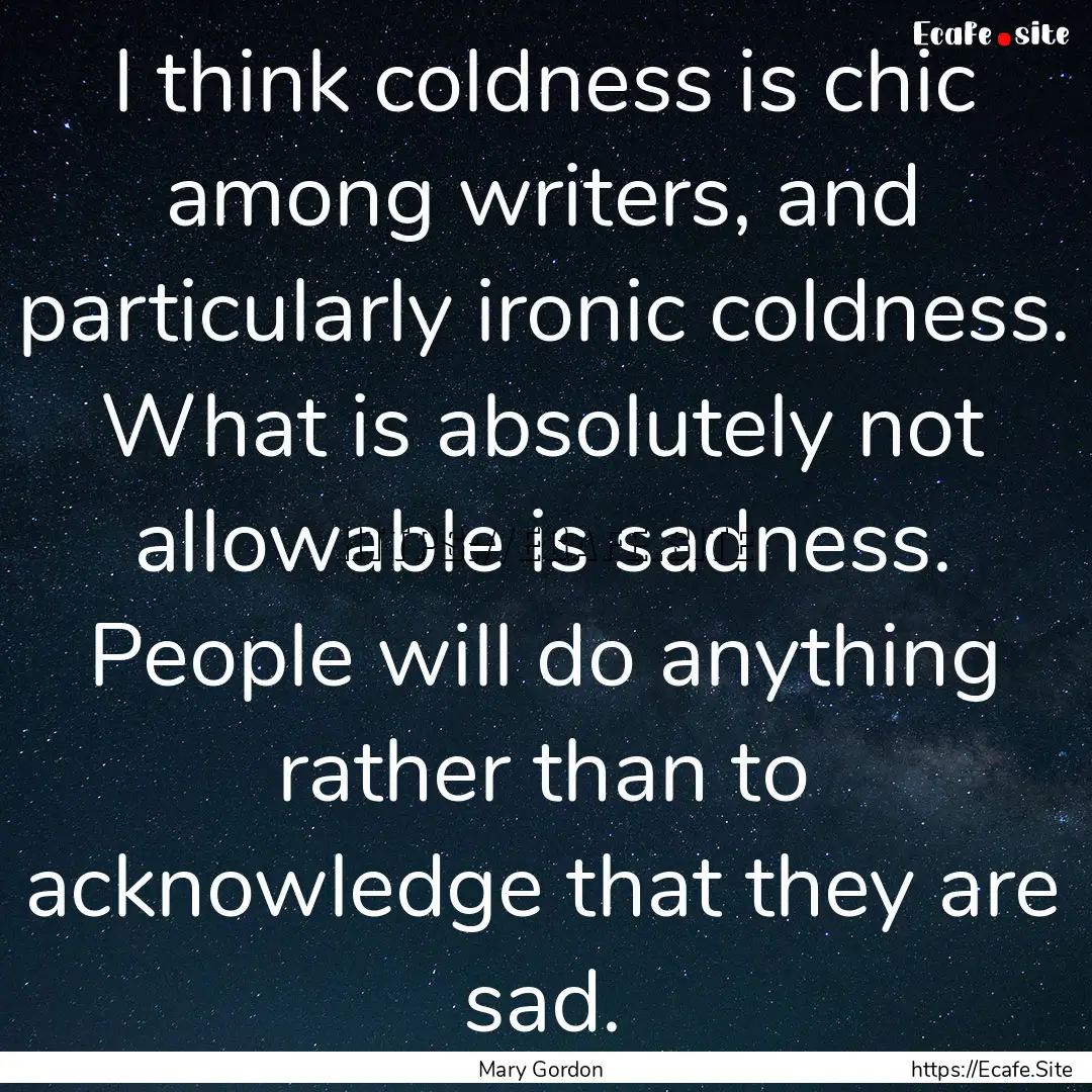 I think coldness is chic among writers, and.... : Quote by Mary Gordon