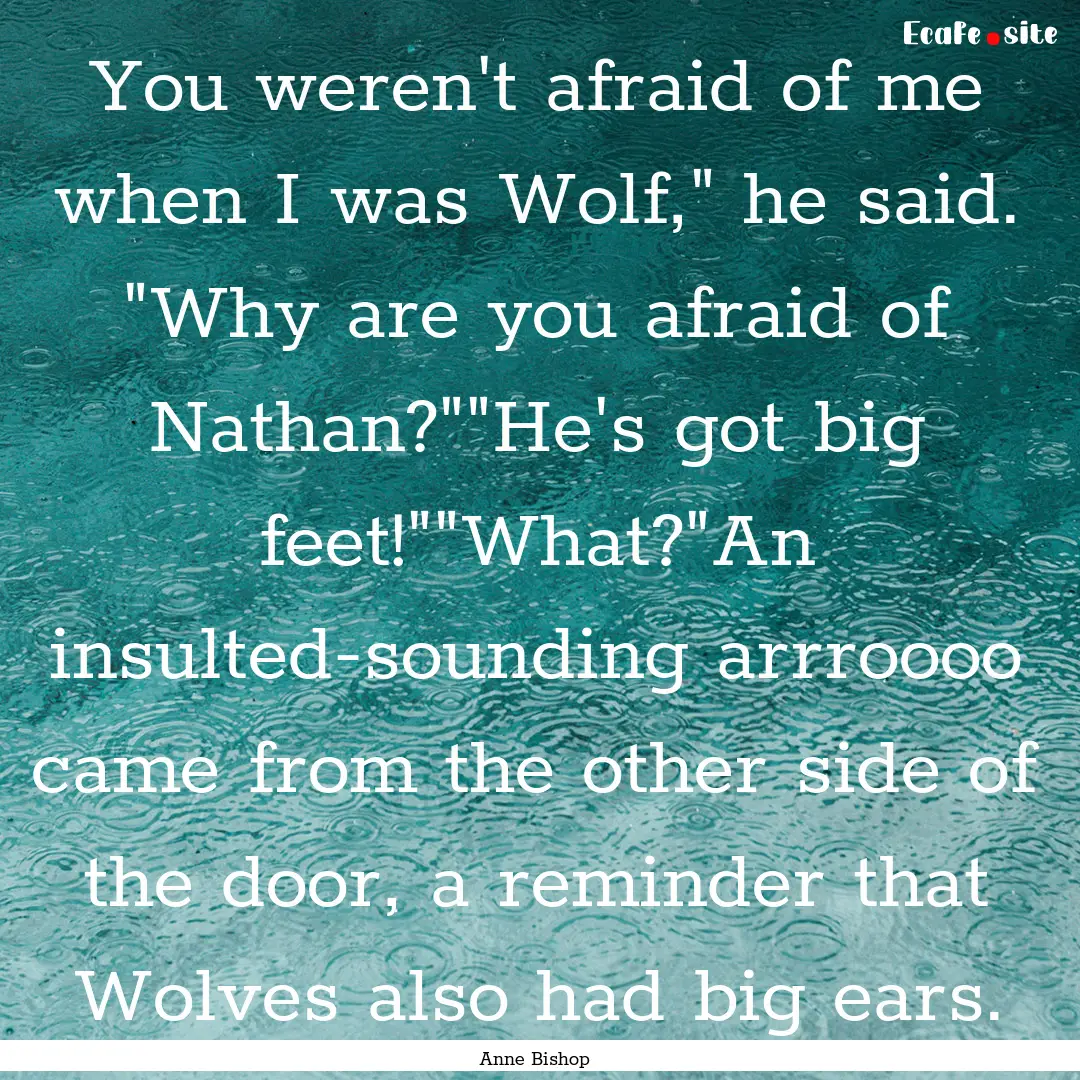 You weren't afraid of me when I was Wolf,