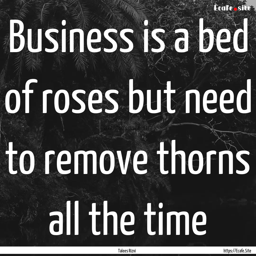 Business is a bed of roses but need to remove.... : Quote by Talees Rizvi