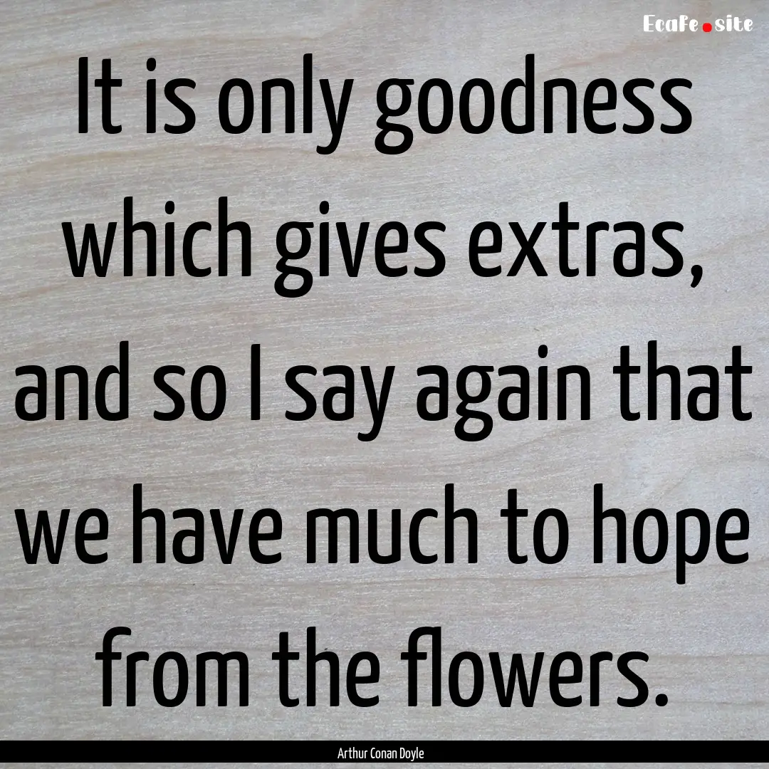 It is only goodness which gives extras, and.... : Quote by Arthur Conan Doyle