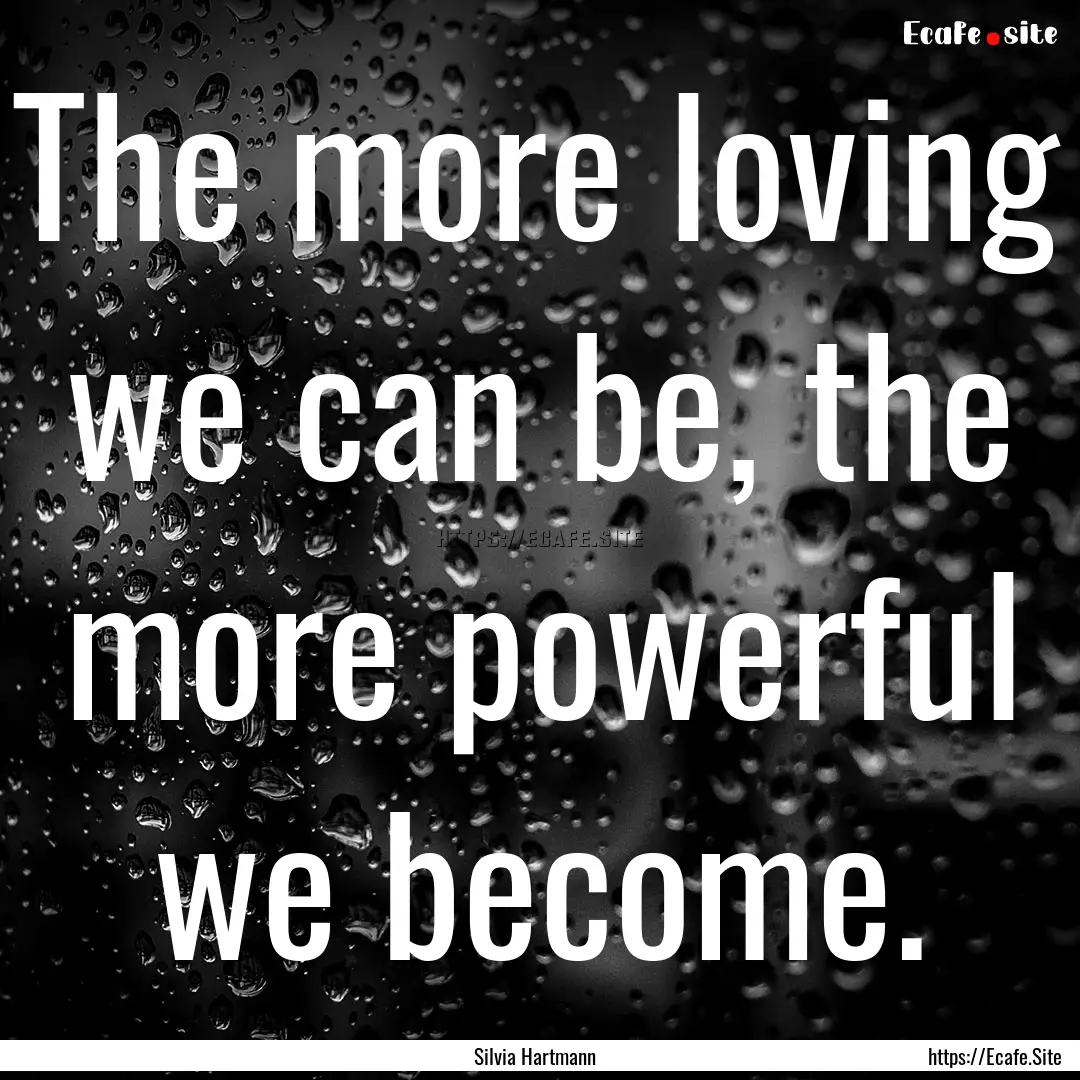 The more loving we can be, the more powerful.... : Quote by Silvia Hartmann