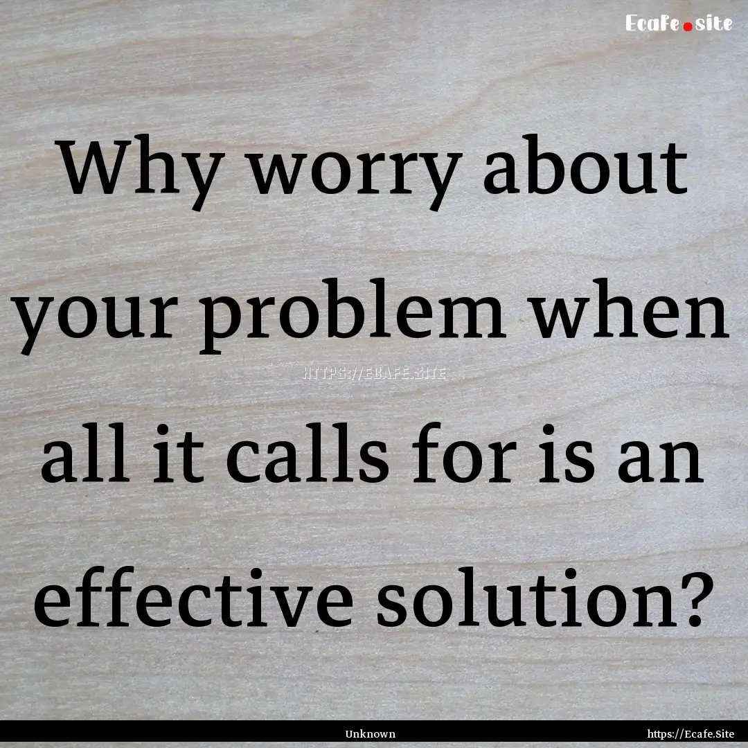 Why worry about your problem when all it.... : Quote by Unknown