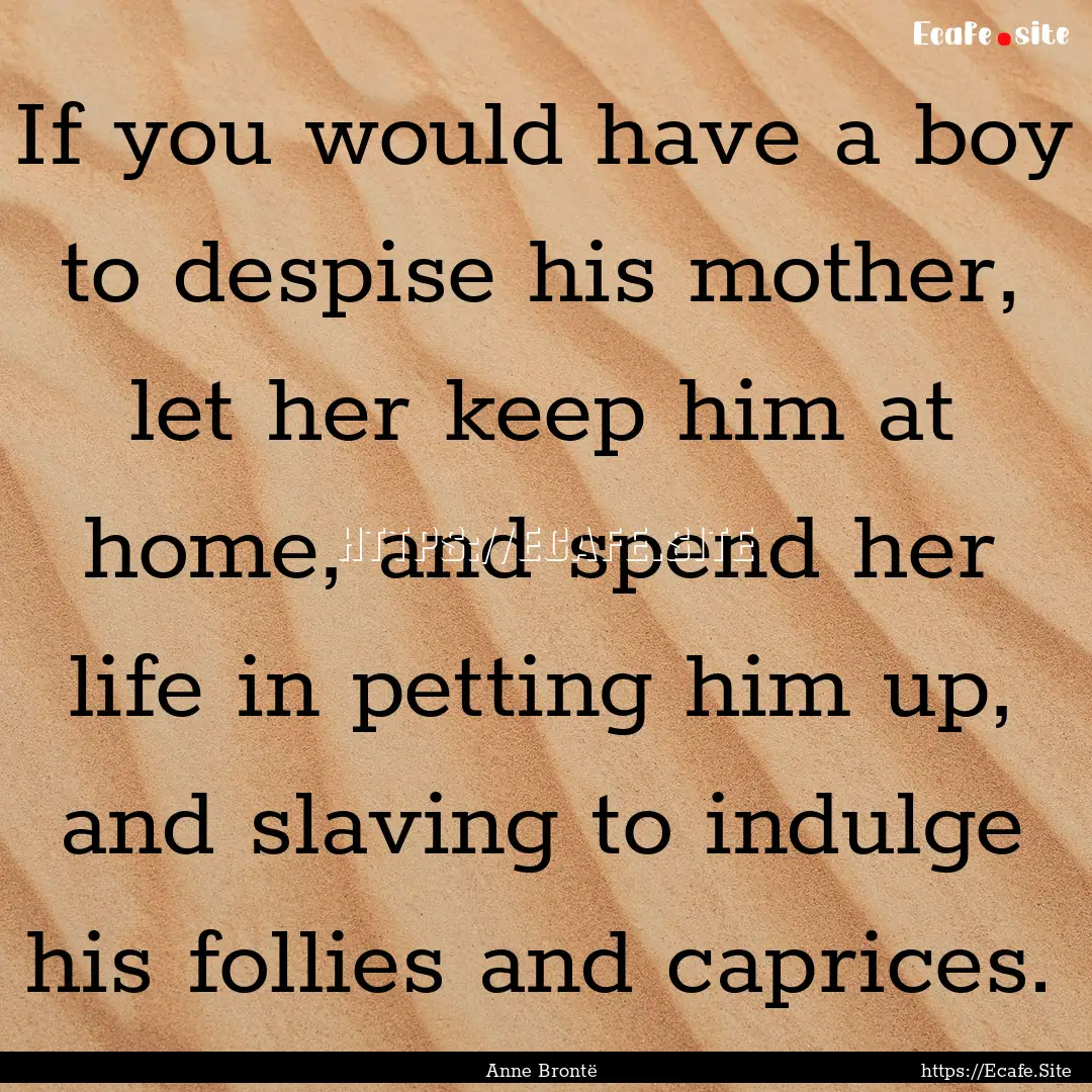 If you would have a boy to despise his mother,.... : Quote by Anne Brontë