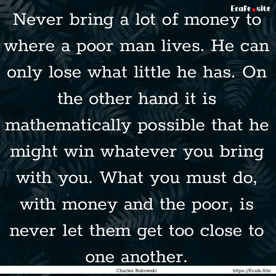 Never bring a lot of money to where a poor.... : Quote by Charles Bukowski