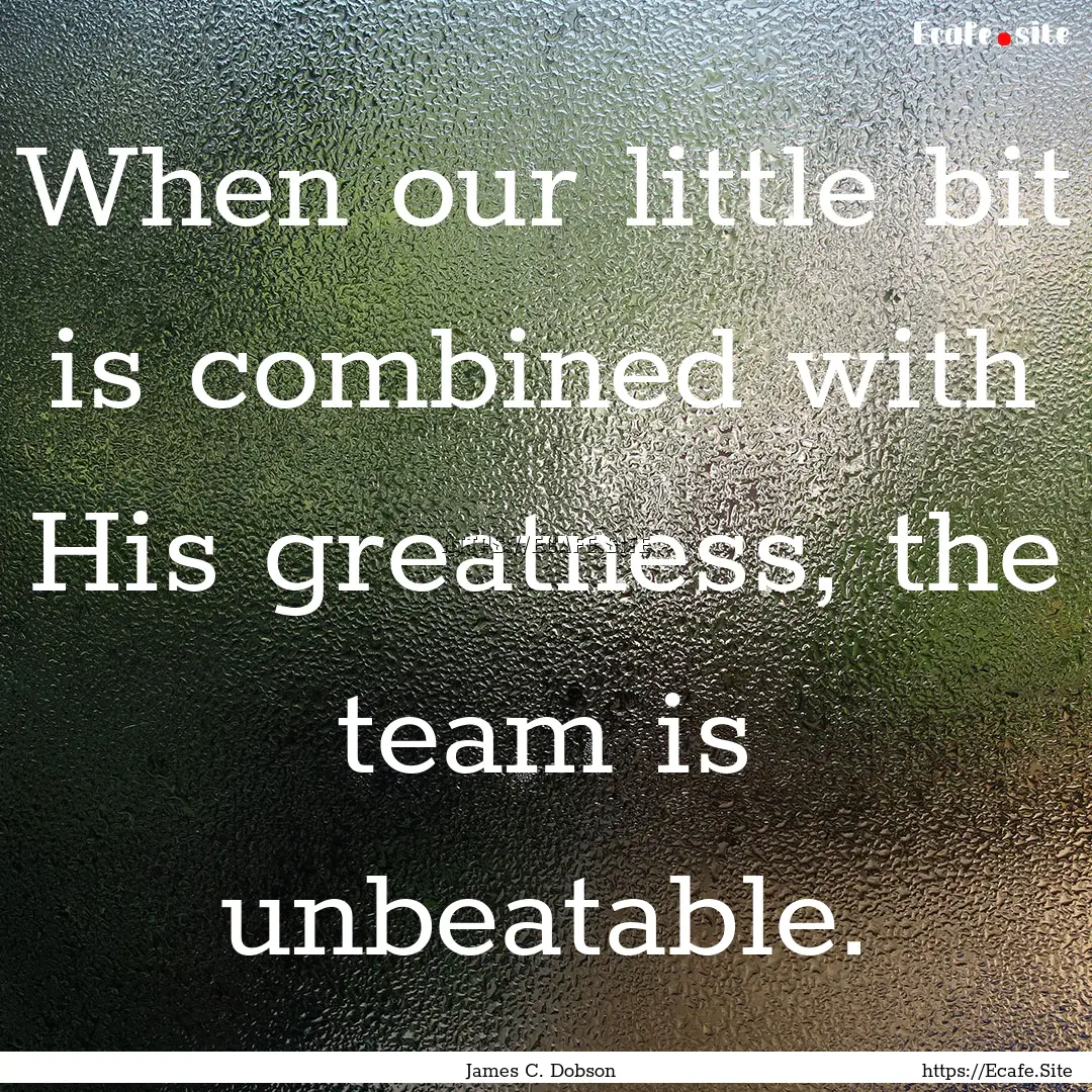 When our little bit is combined with His.... : Quote by James C. Dobson