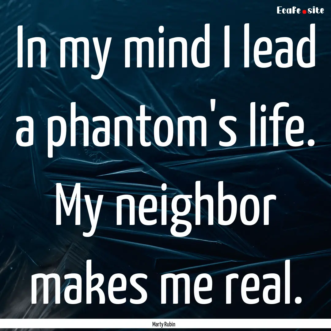 In my mind I lead a phantom's life. My neighbor.... : Quote by Marty Rubin