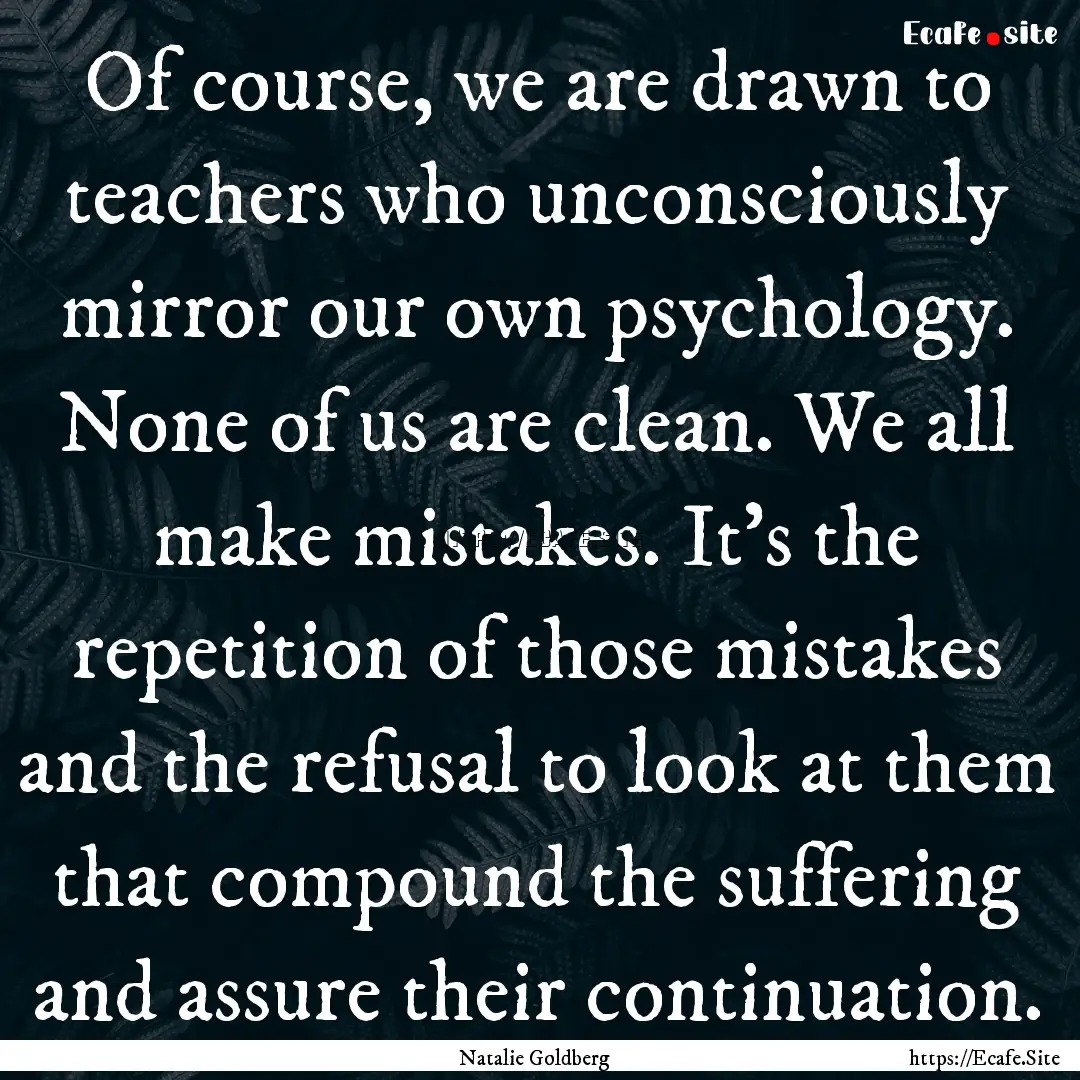 Of course, we are drawn to teachers who unconsciously.... : Quote by Natalie Goldberg