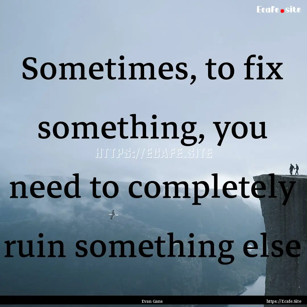 Sometimes, to fix something, you need to.... : Quote by Evan Gans