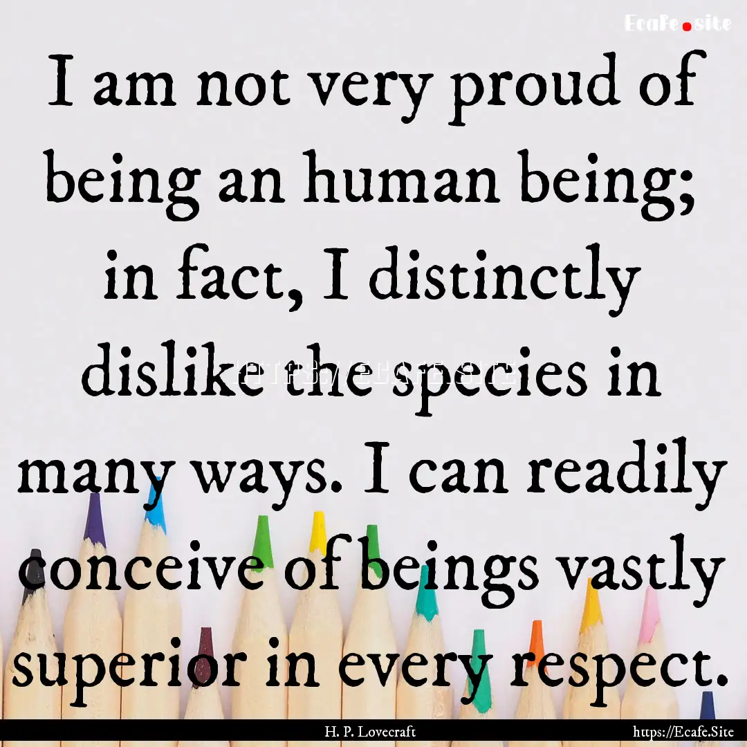 I am not very proud of being an human being;.... : Quote by H. P. Lovecraft