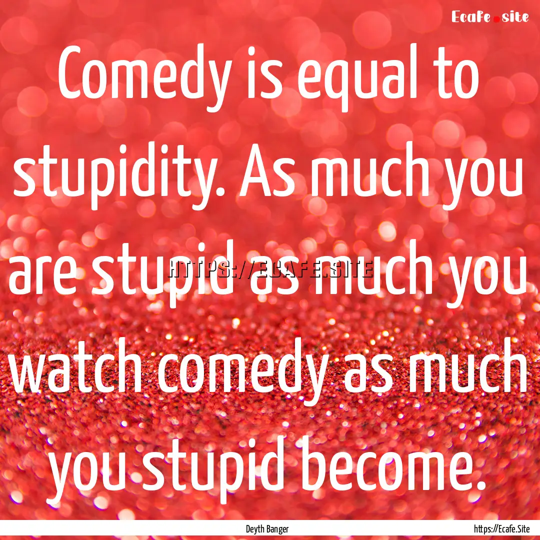 Comedy is equal to stupidity. As much you.... : Quote by Deyth Banger