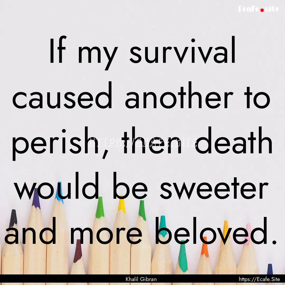 If my survival caused another to perish,.... : Quote by Khalil Gibran