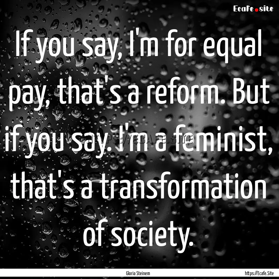 If you say, I'm for equal pay, that's a reform..... : Quote by Gloria Steinem