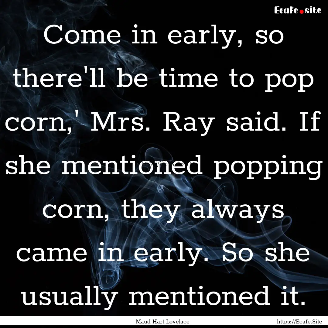 Come in early, so there'll be time to pop.... : Quote by Maud Hart Lovelace