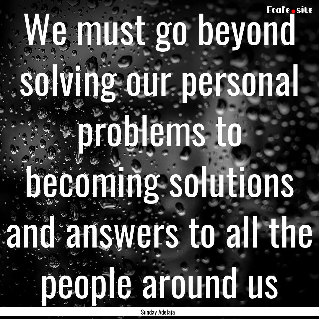 We must go beyond solving our personal problems.... : Quote by Sunday Adelaja