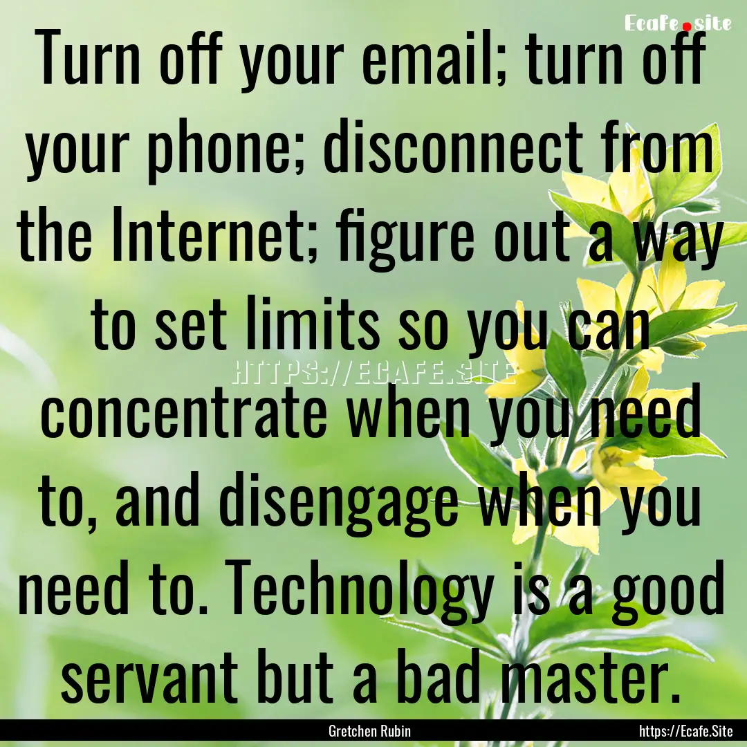 Turn off your email; turn off your phone;.... : Quote by Gretchen Rubin