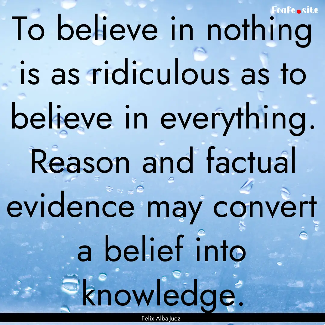 To believe in nothing is as ridiculous as.... : Quote by Felix Alba-Juez