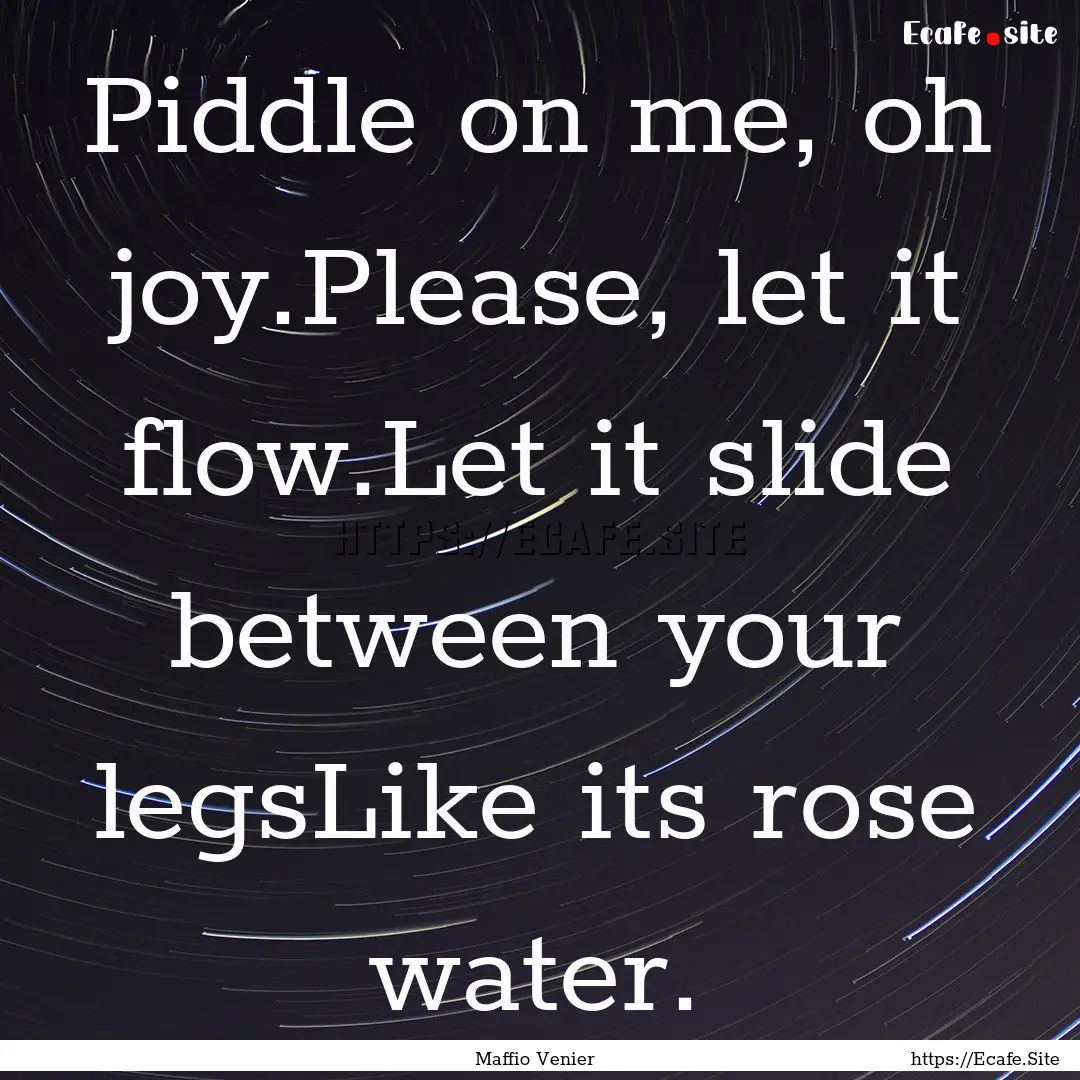 Piddle on me, oh joy.Please, let it flow.Let.... : Quote by Maffio Venier