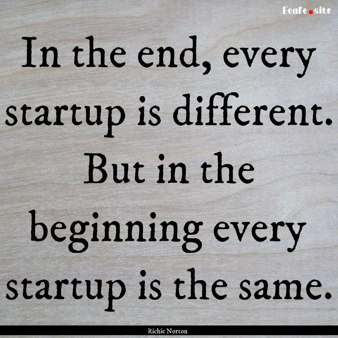 In the end, every startup is different. But.... : Quote by Richie Norton