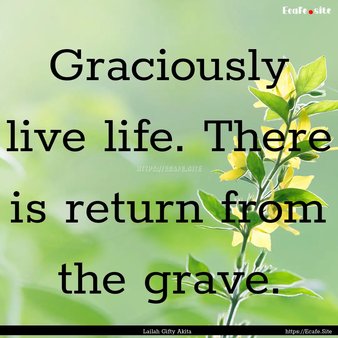 Graciously live life. There is return from.... : Quote by Lailah Gifty Akita