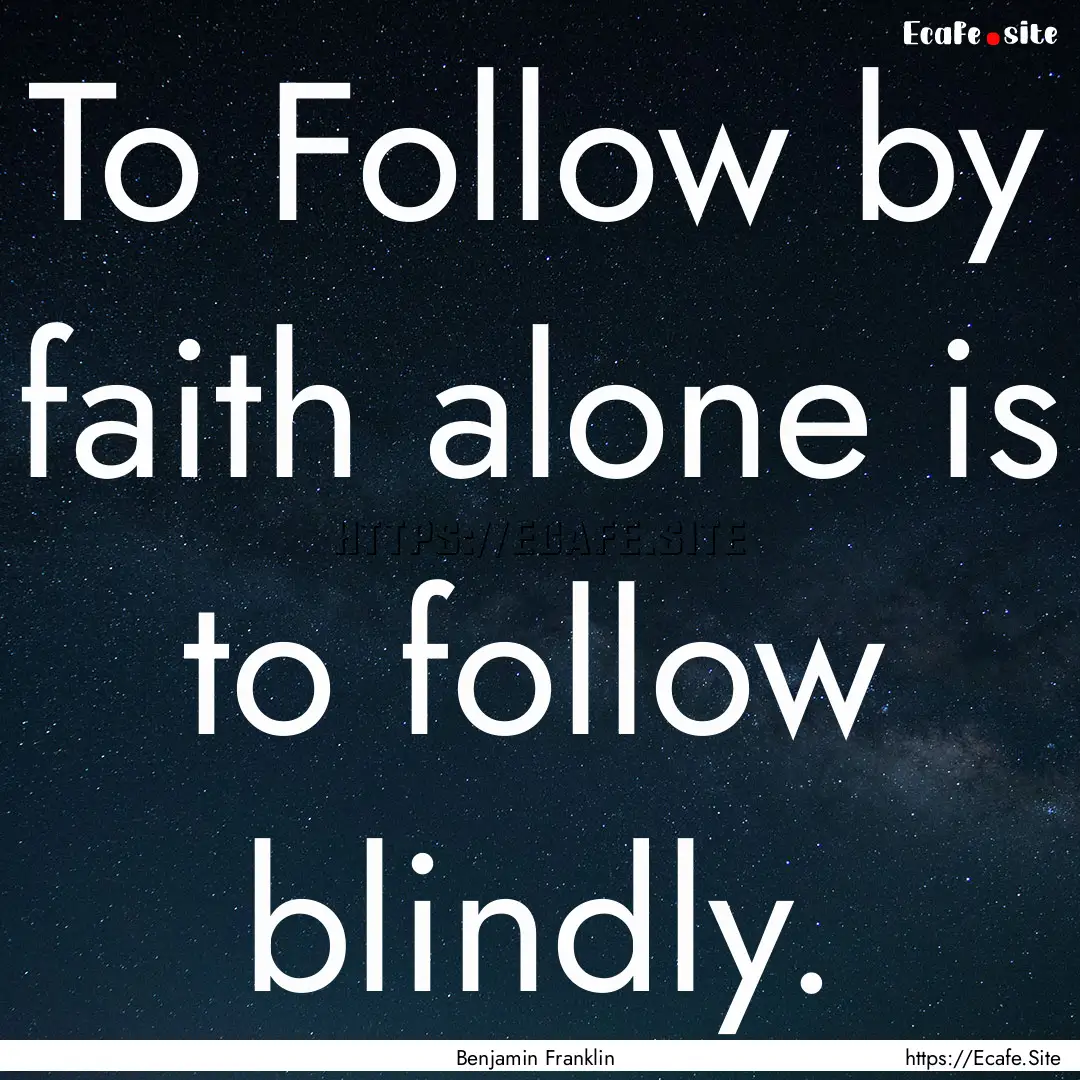 To Follow by faith alone is to follow blindly..... : Quote by Benjamin Franklin