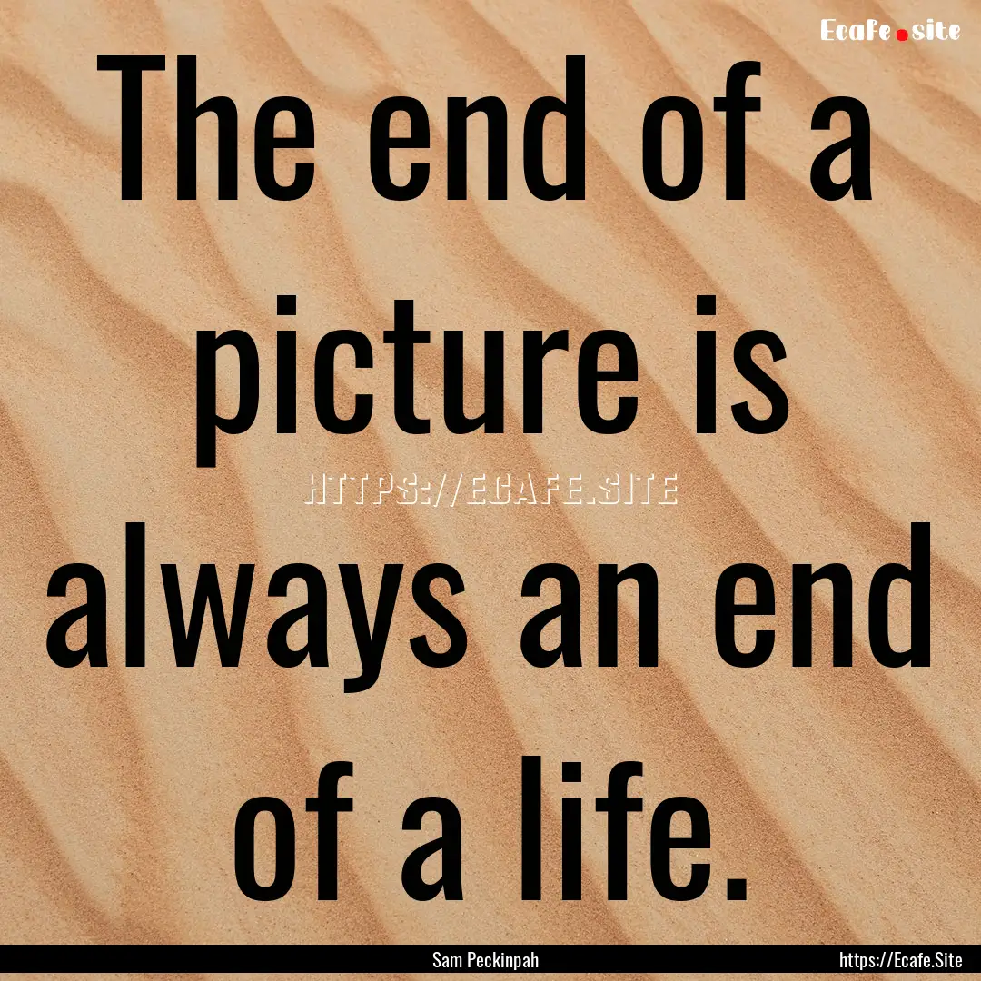 The end of a picture is always an end of.... : Quote by Sam Peckinpah