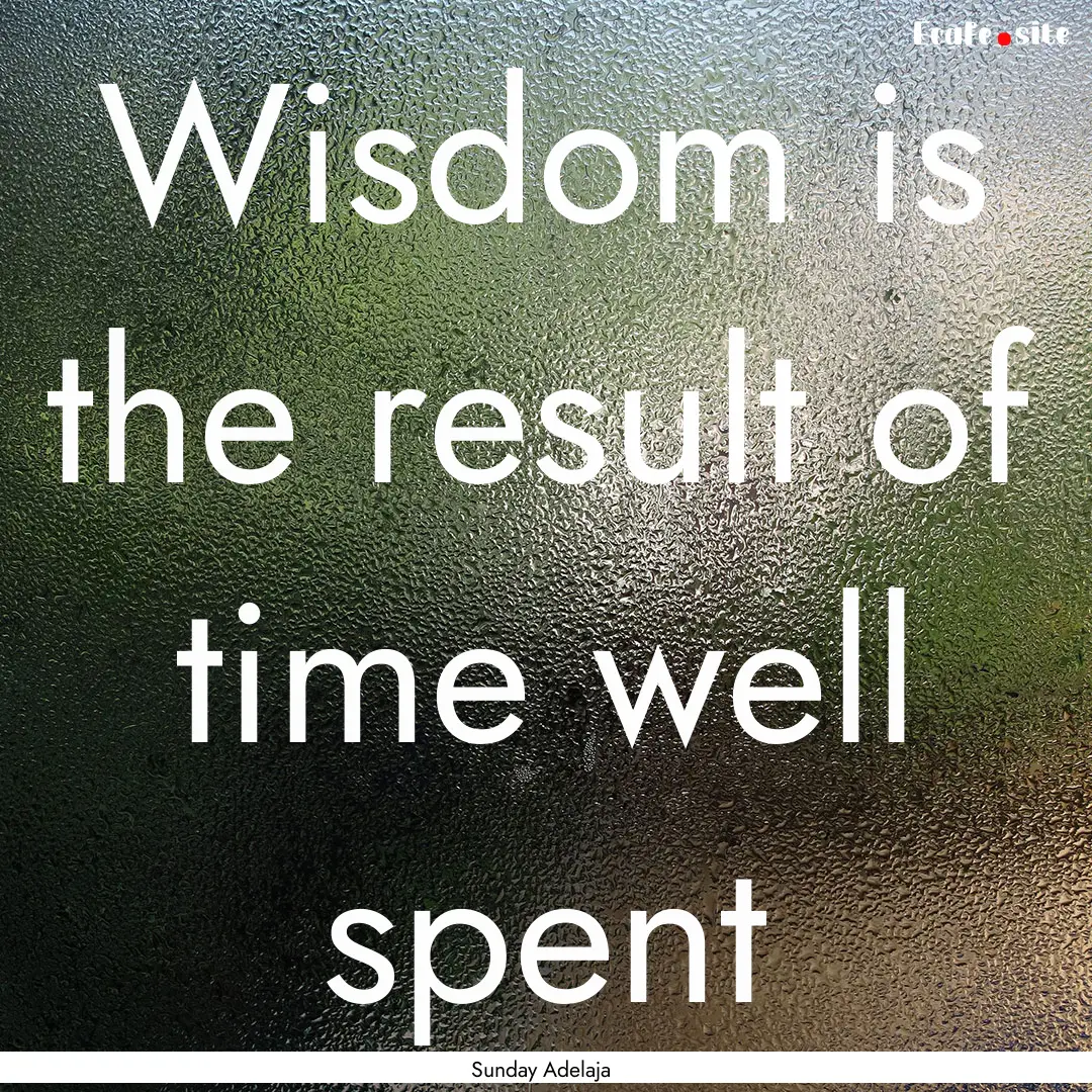 Wisdom is the result of time well spent : Quote by Sunday Adelaja