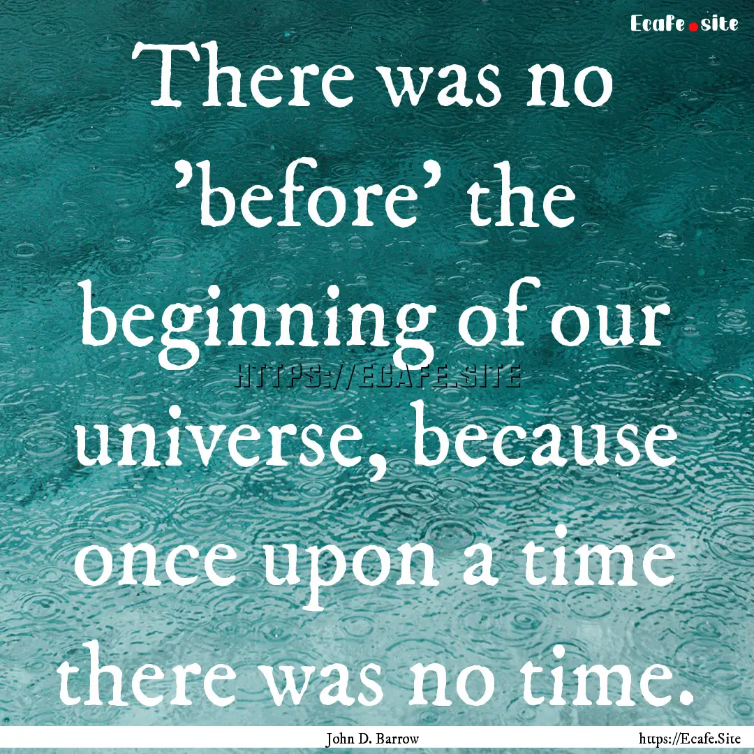 There was no 'before' the beginning of our.... : Quote by John D. Barrow