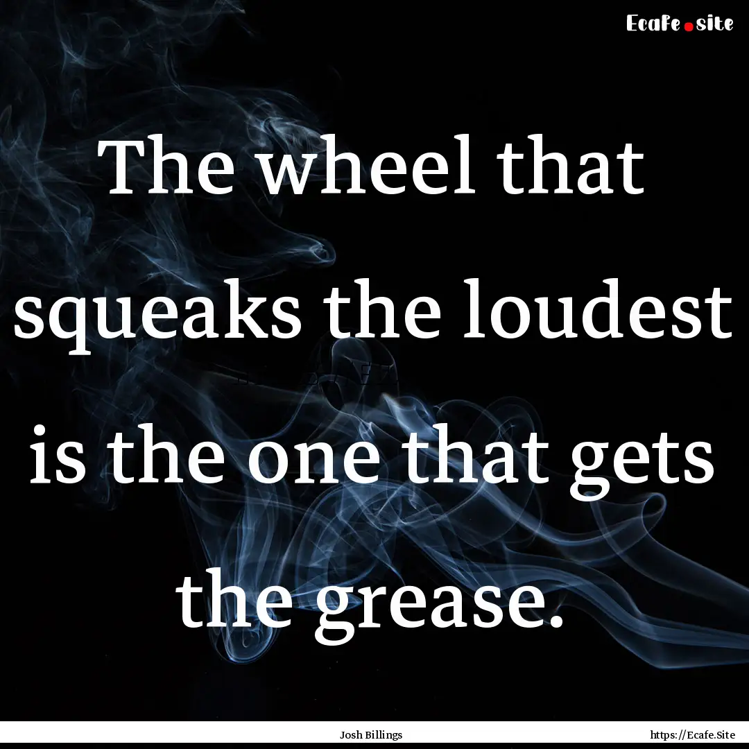 The wheel that squeaks the loudest is the.... : Quote by Josh Billings