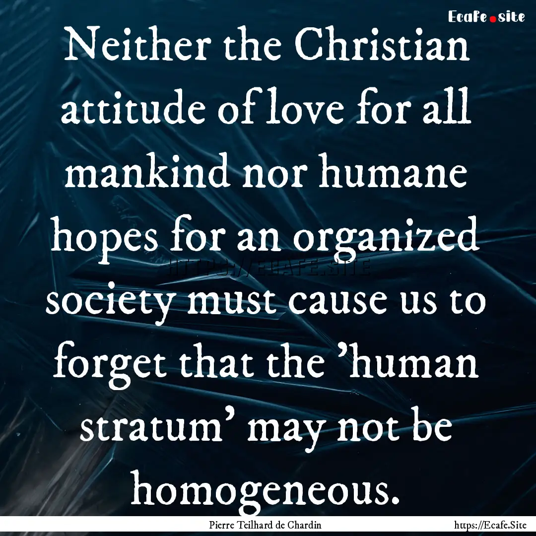 Neither the Christian attitude of love for.... : Quote by Pierre Teilhard de Chardin