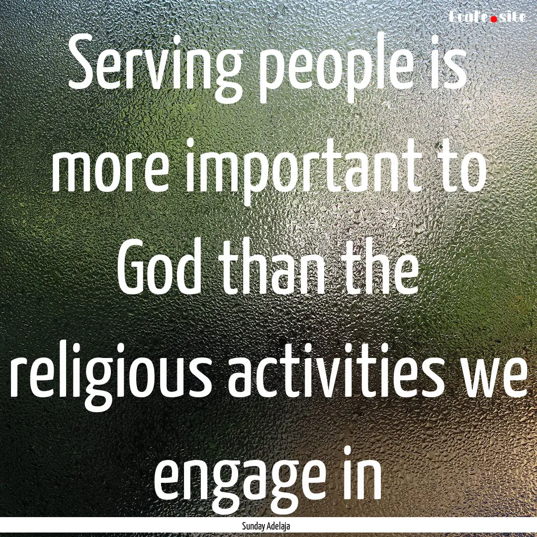 Serving people is more important to God than.... : Quote by Sunday Adelaja