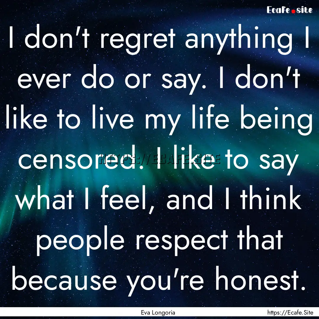 I don't regret anything I ever do or say..... : Quote by Eva Longoria