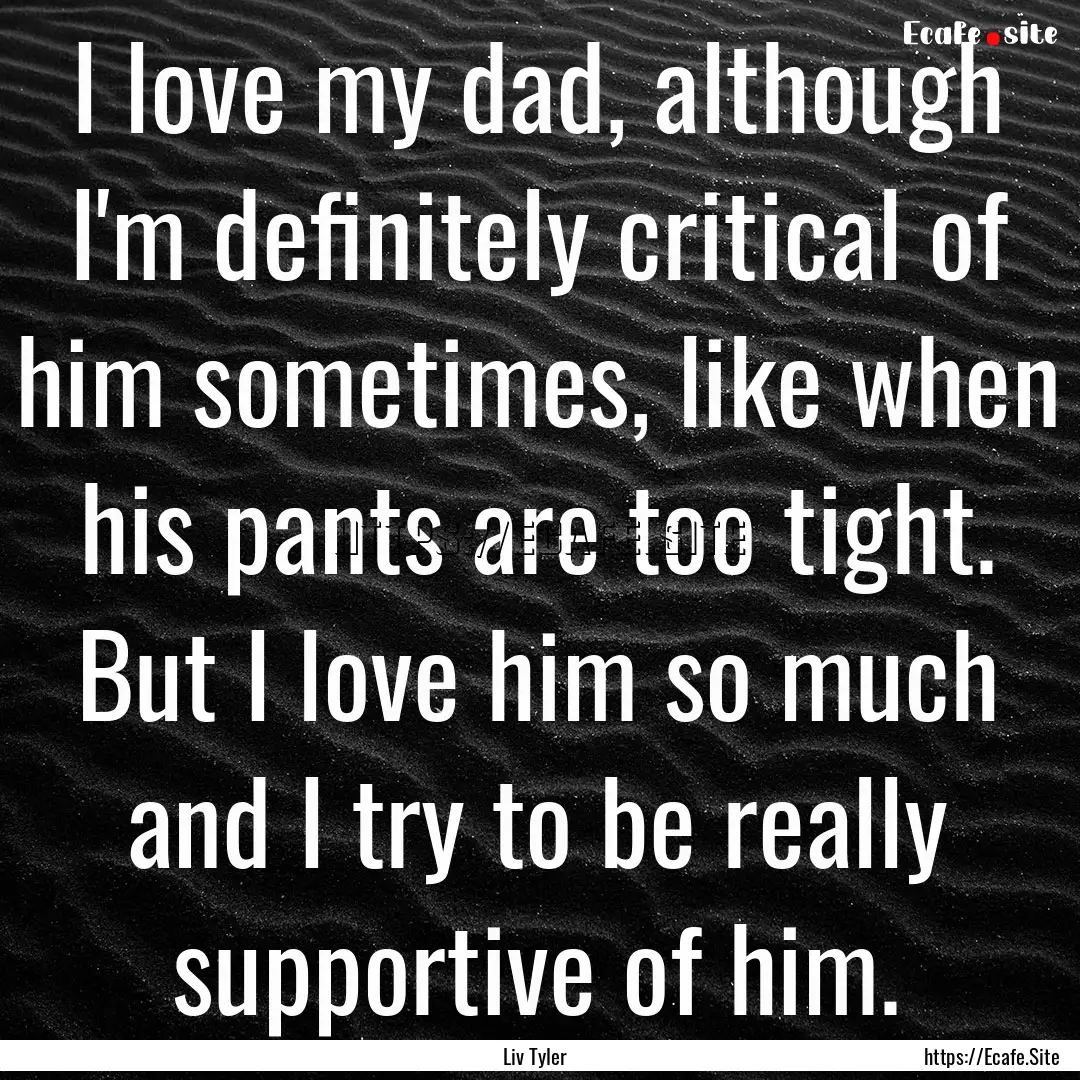 I love my dad, although I'm definitely critical.... : Quote by Liv Tyler