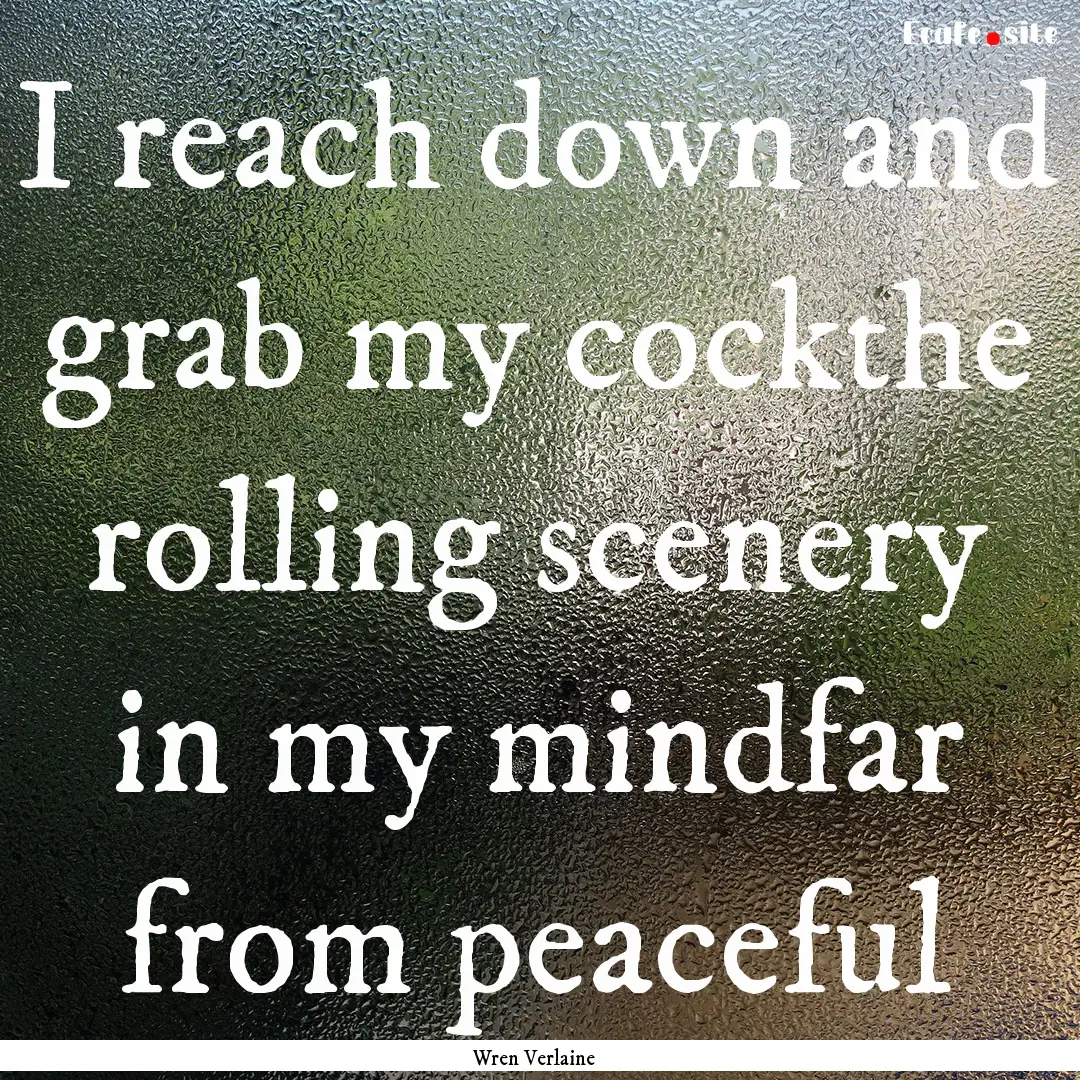 I reach down and grab my cockthe rolling.... : Quote by Wren Verlaine