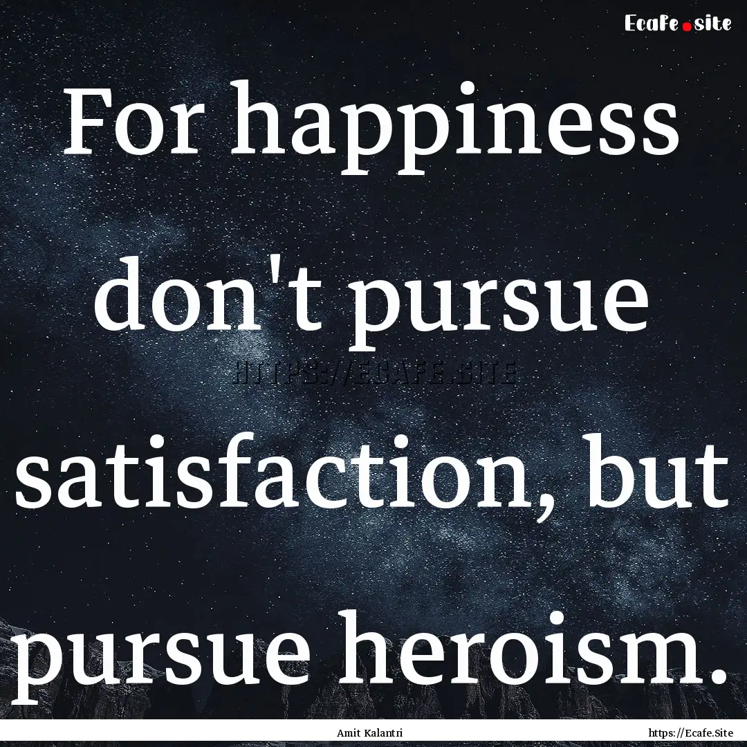 For happiness don't pursue satisfaction,.... : Quote by Amit Kalantri