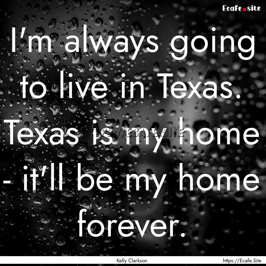 I'm always going to live in Texas. Texas.... : Quote by Kelly Clarkson