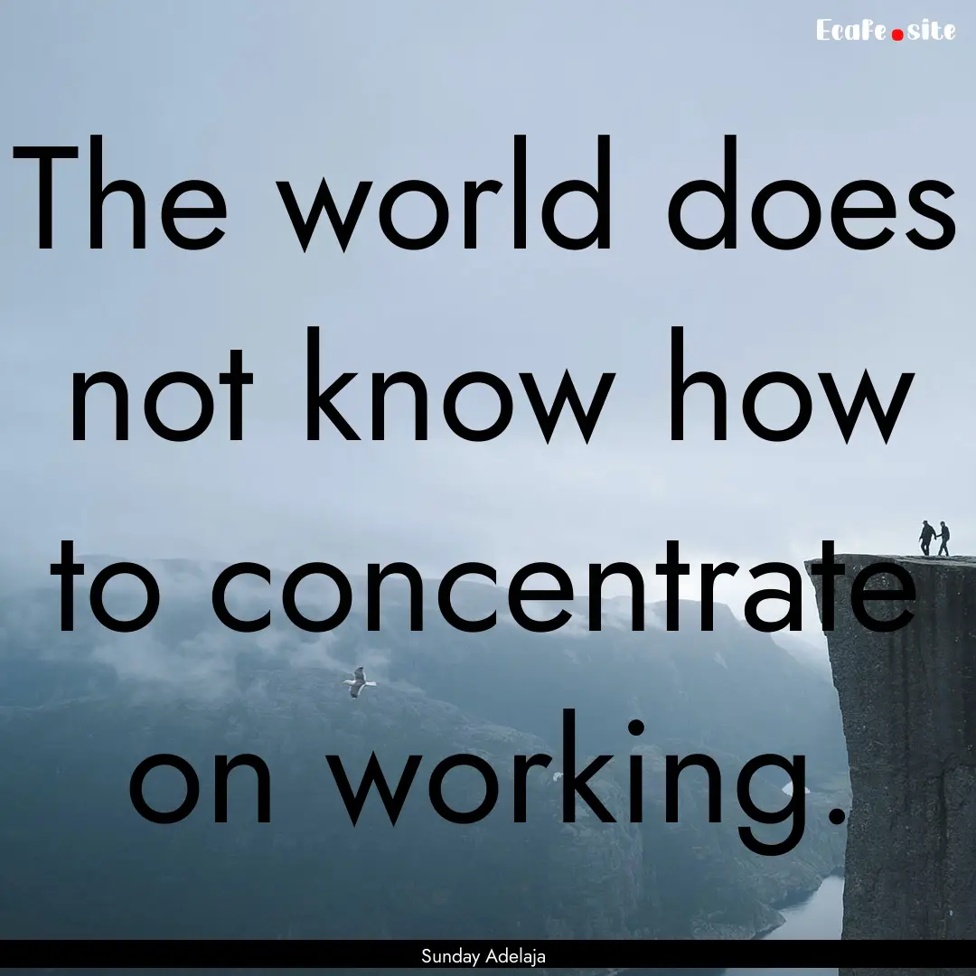 The world does not know how to concentrate.... : Quote by Sunday Adelaja